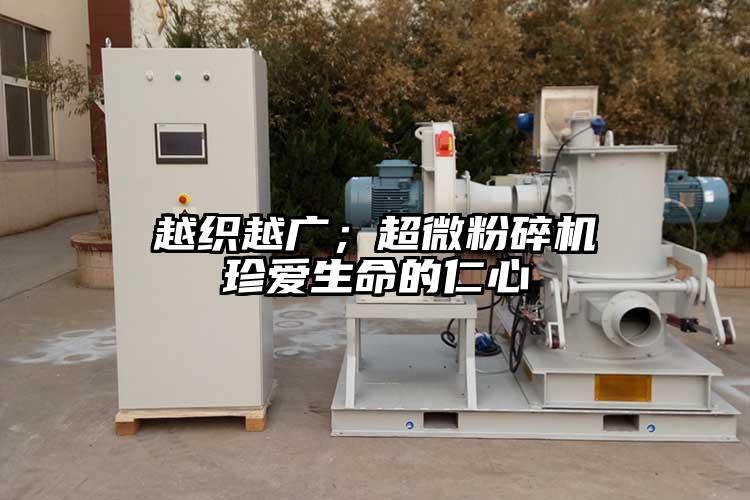  越織越廣；超微粉碎機(jī) 珍愛生命的仁心