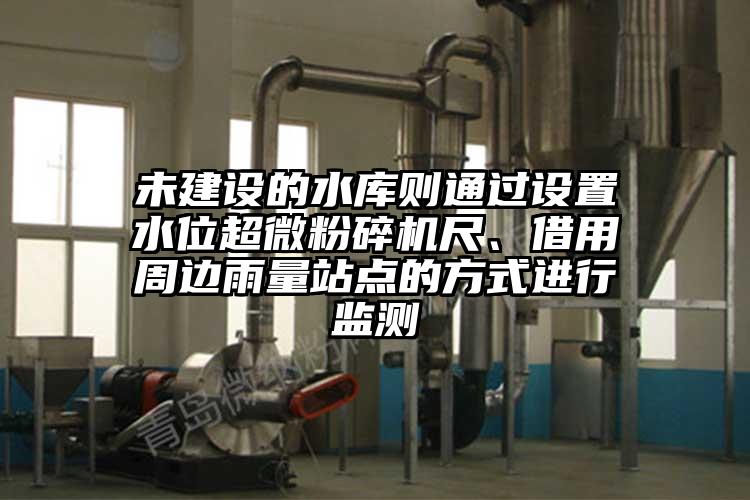 未建設(shè)的水庫則通過設(shè)置水位超微粉碎機(jī)尺、借用周邊雨量站點(diǎn)的方式進(jìn)行監(jiān)測(cè)