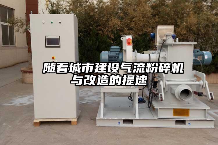  隨著城市建設氣流粉碎機與改造的提速