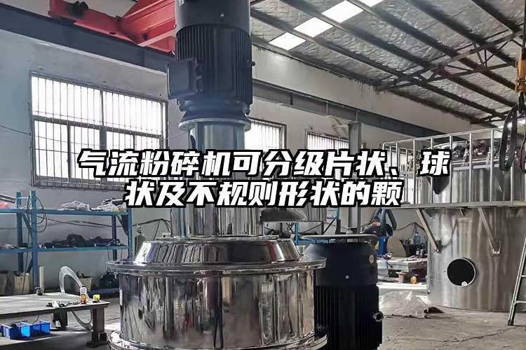 氣流粉碎機可分級片狀、球狀及不規(guī)則形狀的顆